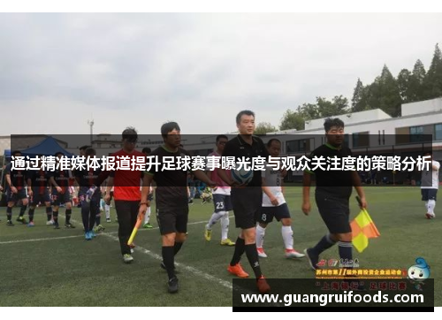 通过精准媒体报道提升足球赛事曝光度与观众关注度的策略分析