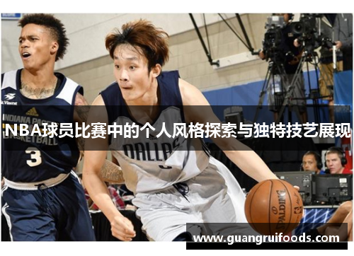 NBA球员比赛中的个人风格探索与独特技艺展现