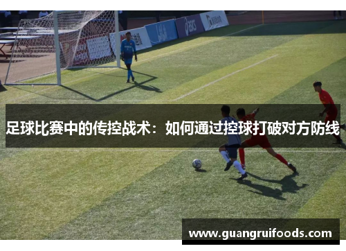 足球比赛中的传控战术：如何通过控球打破对方防线